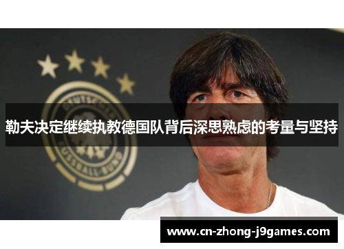 勒夫决定继续执教德国队背后深思熟虑的考量与坚持