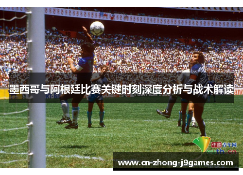 墨西哥与阿根廷比赛关键时刻深度分析与战术解读
