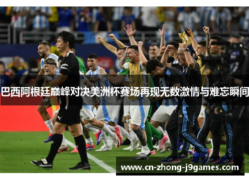 巴西阿根廷巅峰对决美洲杯赛场再现无数激情与难忘瞬间 巴西阿根廷巅峰对决美洲杯赛场再现无数激情与难忘瞬间