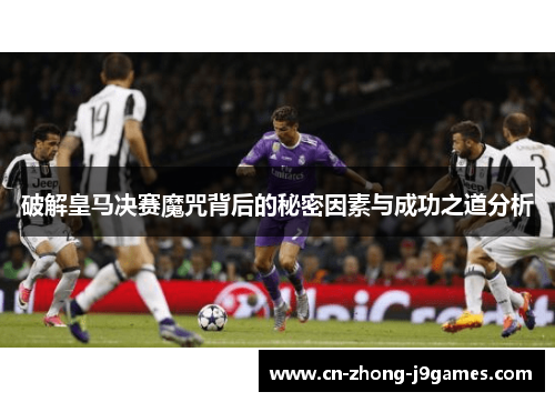 破解皇马决赛魔咒背后的秘密因素与成功之道分析