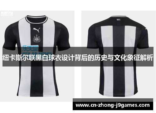 纽卡斯尔联黑白球衣设计背后的历史与文化象征解析 纽卡斯尔联黑白球衣设计背后的历史与文化象征解析