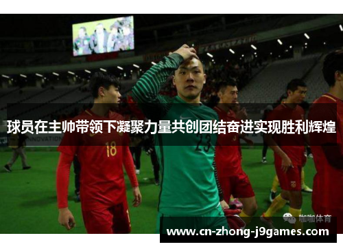 球员在主帅带领下凝聚力量共创团结奋进实现胜利辉煌 球员在主帅带领下凝聚力量共创团结奋进实现胜利辉煌