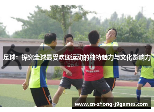 足球:探究全球最受欢迎运动的独特魅力与文化影响力 足球:探究全球最受欢迎运动的独特魅力与文化影响力