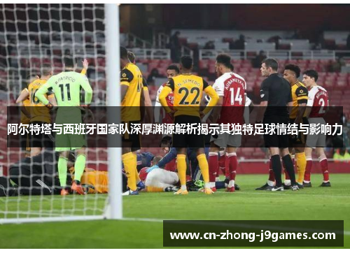 阿尔特塔与西班牙国家队深厚渊源解析揭示其独特足球情结与影响力 阿尔特塔与西班牙国家队深厚渊源解析揭示其独特足球情结与影响力