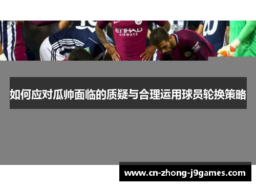 如何应对瓜帅面临的质疑与合理运用球员轮换策略