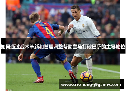 如何通过战术革新和管理调整帮助皇马打破巴萨的主导地位