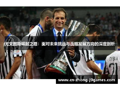 尤文图斯崛起之路：面对未来挑战与战略发展方向的深度剖析