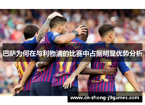 巴萨为何在与利物浦的比赛中占据明显优势分析 巴萨为何在与利物浦的比赛中占据明显优势分析