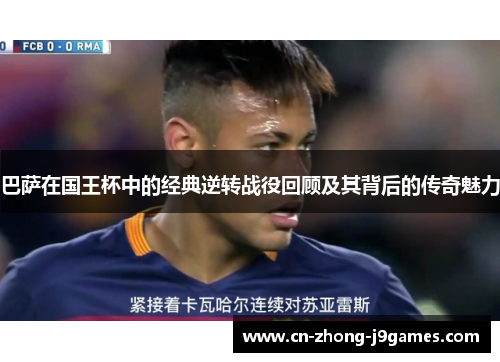 巴萨在国王杯中的经典逆转战役回顾及其背后的传奇魅力