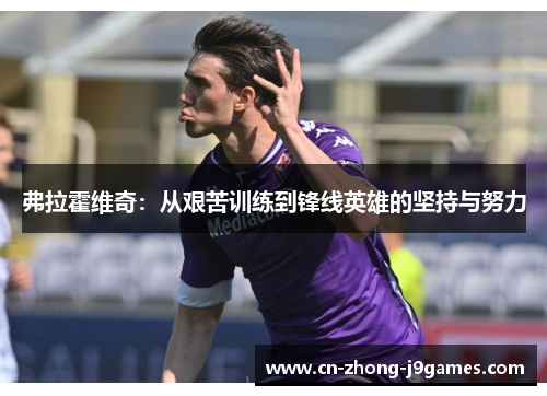 弗拉霍维奇:从艰苦训练到锋线英雄的坚持与努力 弗拉霍维奇:从艰苦训练到锋线英雄的坚持与努力