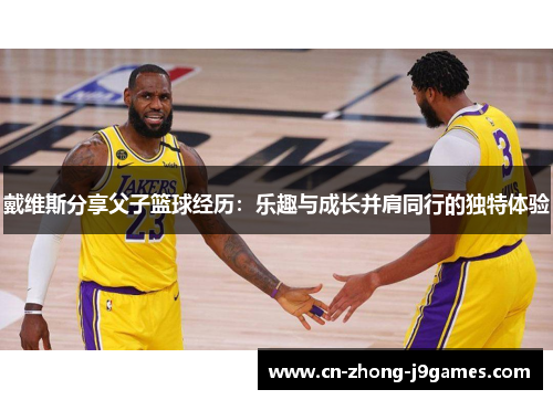 戴维斯分享父子篮球经历：乐趣与成长并肩同行的独特体验