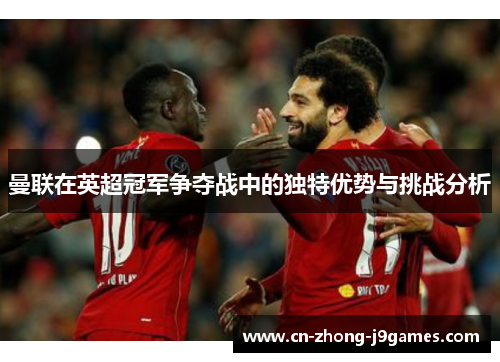 曼联在英超冠军争夺战中的独特优势与挑战分析 曼联在英超冠军争夺战中的独特优势与挑战分析