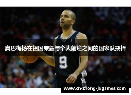 奥巴梅扬在祖国荣耀与个人前途之间的国家队抉择 奥巴梅扬在祖国荣耀与个人前途之间的国家队抉择