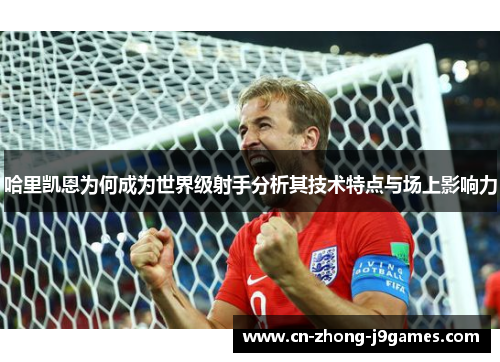 哈里凯恩为何成为世界级射手分析其技术特点与场上影响力 哈里凯恩为何成为世界级射手分析其技术特点与场上影响力