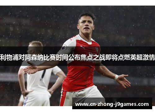 利物浦对阿森纳比赛时间公布焦点之战即将点燃英超激情 利物浦对阿森纳比赛时间公布焦点之战即将点燃英超激情