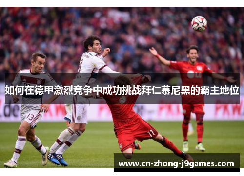 如何在德甲激烈竞争中成功挑战拜仁慕尼黑的霸主地位 如何在德甲激烈竞争中成功挑战拜仁慕尼黑的霸主地位