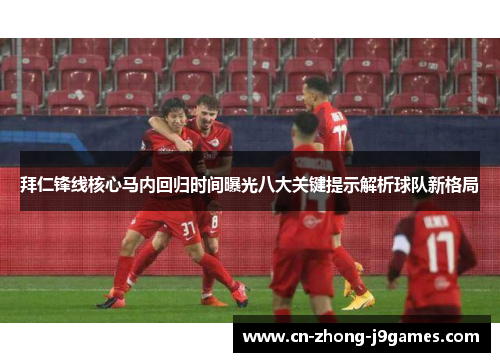拜仁锋线核心马内回归时间曝光八大关键提示解析球队新格局 拜仁锋线核心马内回归时间曝光八大关键提示解析球队新格局