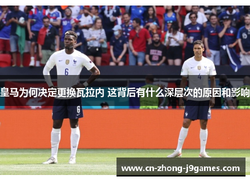 皇马为何决定更换瓦拉内 这背后有什么深层次的原因和影响 皇马为何决定更换瓦拉内 这背后有什么深层次的原因和影响