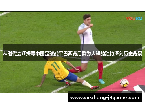 从时代变迁探寻中国足球战平巴西背后鲜为人知的独特深刻历史背景