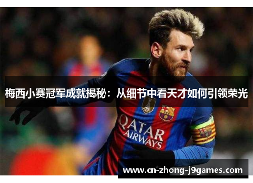 梅西小赛冠军成就揭秘：从细节中看天才如何引领荣光