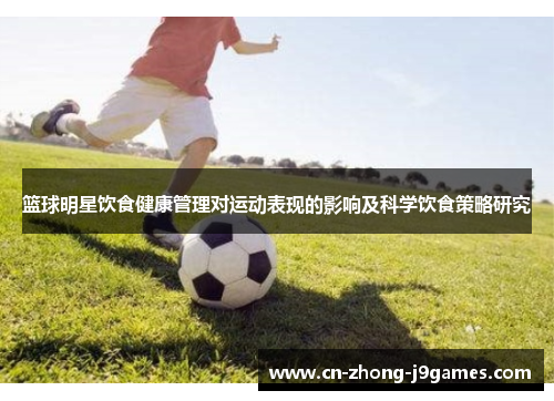 篮球明星饮食健康管理对运动表现的影响及科学饮食策略研究