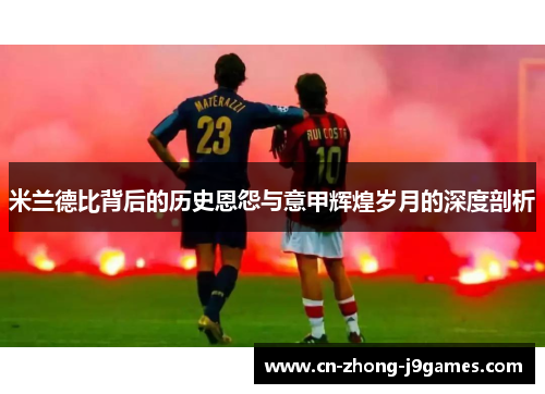 米兰德比背后的历史恩怨与意甲辉煌岁月的深度剖析 米兰德比背后的历史恩怨与意甲辉煌岁月的深度剖析