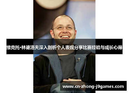 维克托·林德洛夫深入剖析个人表现分享比赛经验与成长心得 维克托·林德洛夫深入剖析个人表现分享比赛经验与成长心得