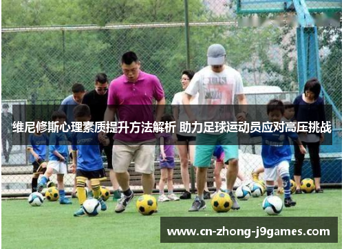 维尼修斯心理素质提升方法解析 助力足球运动员应对高压挑战 维尼修斯心理素质提升方法解析 助力足球运动员应对高压挑战