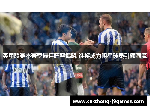 英甲联赛本赛季最佳阵容揭晓 谁将成为明星球员引领潮流