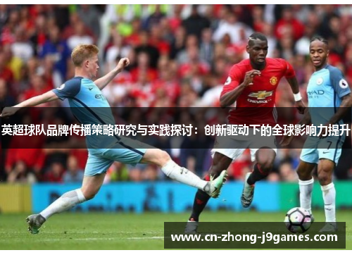 英超球队品牌传播策略研究与实践探讨：创新驱动下的全球影响力提升