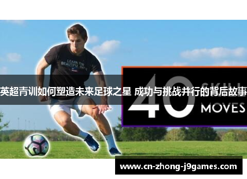 英超青训如何塑造未来足球之星 成功与挑战并行的背后故事