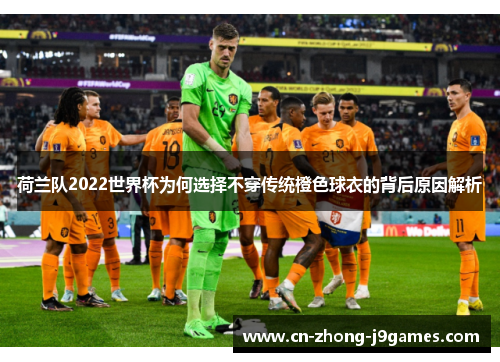 荷兰队2022世界杯为何选择不穿传统橙色球衣的背后原因解析 荷兰队2022世界杯为何选择不穿传统橙色球衣的背后原因解析