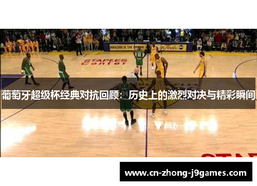 葡萄牙超级杯经典对抗回顾：历史上的激烈对决与精彩瞬间