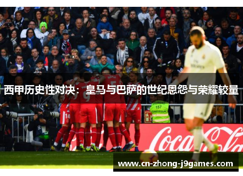 西甲历史性对决:皇马与巴萨的世纪恩怨与荣耀较量 西甲历史性对决:皇马与巴萨的世纪恩怨与荣耀较量