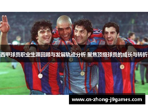 西甲球员职业生涯回顾与发展轨迹分析 聚焦顶级球员的成长与转折 西甲球员职业生涯回顾与发展轨迹分析 聚焦顶级球员的成长与转折