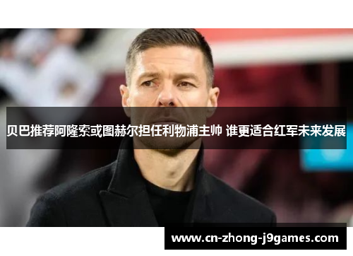 贝巴推荐阿隆索或图赫尔担任利物浦主帅 谁更适合红军未来发展