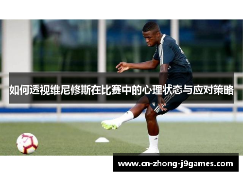 如何透视维尼修斯在比赛中的心理状态与应对策略 如何透视维尼修斯在比赛中的心理状态与应对策略