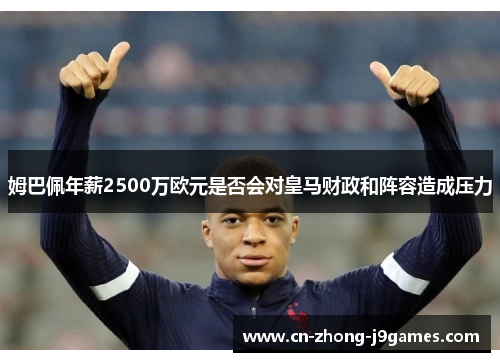 姆巴佩年薪2500万欧元是否会对皇马财政和阵容造成压力 姆巴佩年薪2500万欧元是否会对皇马财政和阵容造成压力