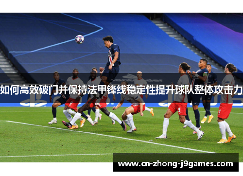 如何高效破门并保持法甲锋线稳定性提升球队整体攻击力