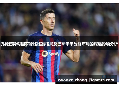 孔德伤势对国家德比比赛格局及巴萨未来战略布局的深远影响分析 孔德伤势对国家德比比赛格局及巴萨未来战略布局的深远影响分析