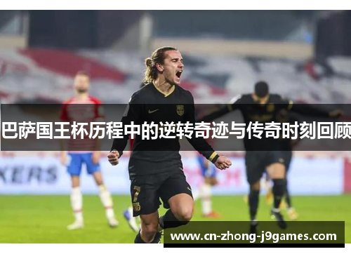 巴萨国王杯历程中的逆转奇迹与传奇时刻回顾 巴萨国王杯历程中的逆转奇迹与传奇时刻回顾