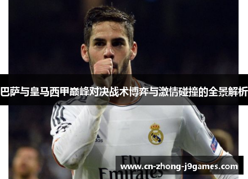 巴萨与皇马西甲巅峰对决战术博弈与激情碰撞的全景解析 巴萨与皇马西甲巅峰对决战术博弈与激情碰撞的全景解析