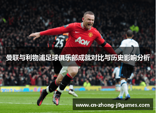 曼联与利物浦足球俱乐部成就对比与历史影响分析 曼联与利物浦足球俱乐部成就对比与历史影响分析