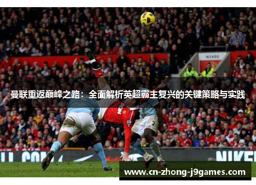 曼联重返巅峰之路:全面解析英超霸主复兴的关键策略与实践 曼联重返巅峰之路:全面解析英超霸主复兴的关键策略与实践