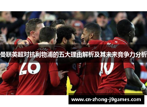曼联英超对抗利物浦的五大理由解析及其未来竞争力分析
