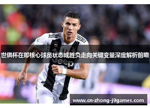 世俱杯在即核心球员状态成胜负走向关键变量深度解析前瞻 世俱杯在即核心球员状态成胜负走向关键变量深度解析前瞻