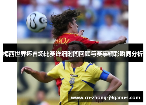 梅西世界杯首场比赛详细时间回顾与赛事精彩瞬间分析 梅西世界杯首场比赛详细时间回顾与赛事精彩瞬间分析