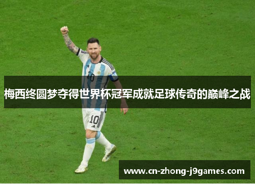 梅西终圆梦夺得世界杯冠军成就足球传奇的巅峰之战