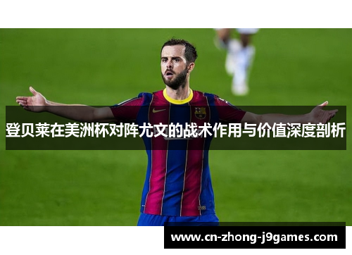 登贝莱在美洲杯对阵尤文的战术作用与价值深度剖析 登贝莱在美洲杯对阵尤文的战术作用与价值深度剖析
