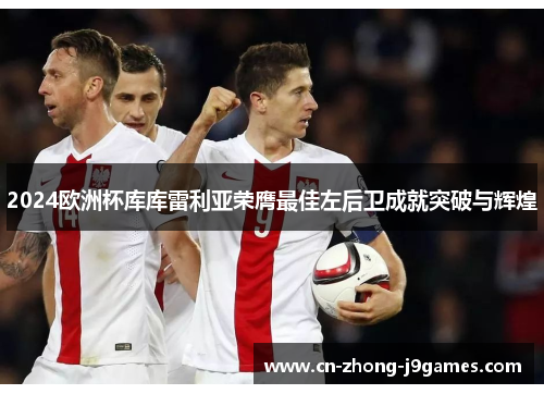 2024欧洲杯库库雷利亚荣膺最佳左后卫成就突破与辉煌 2024欧洲杯库库雷利亚荣膺最佳左后卫成就突破与辉煌